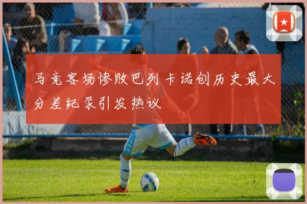 马竞客场惨败巴列卡诺创历史最大分差纪录引发热议