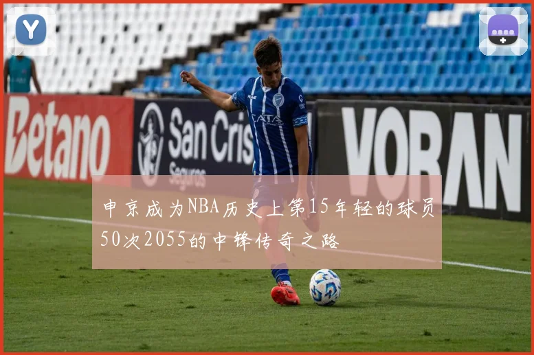 申京成为NBA历史上第15年轻的球员50次2055的中锋传奇之路