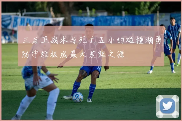 三后卫战术与死亡五小的碰撞湖勇防守短板成最大差距之源
