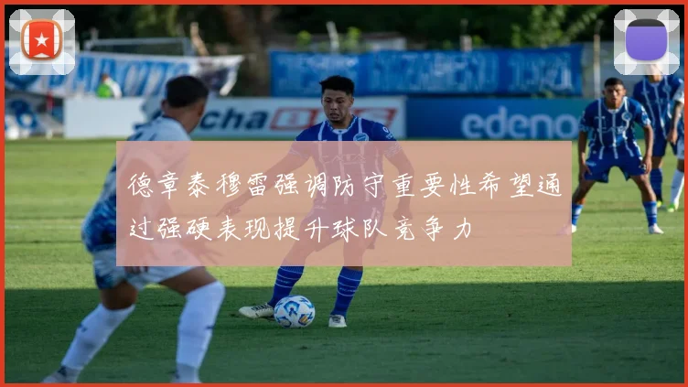 德章泰穆雷强调防守重要性希望通过强硬表现提升球队竞争力