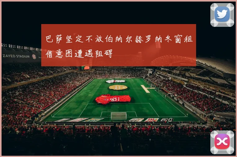 巴萨坚定不放伯纳尔赫罗纳冬窗租借意图遭遇阻碍