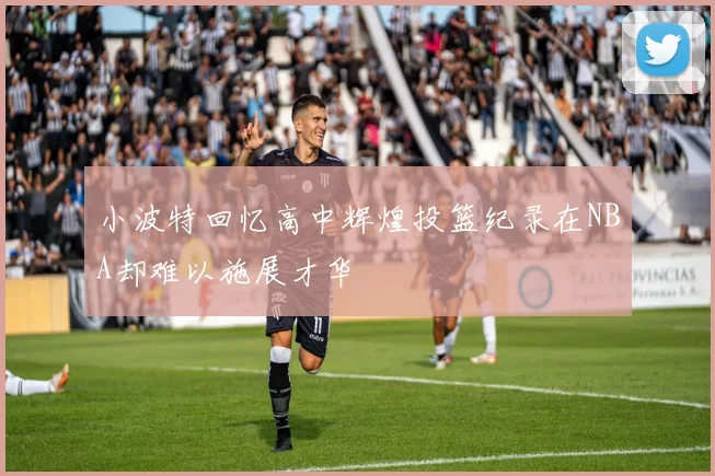 小波特回忆高中辉煌投篮纪录在NBA却难以施展才华