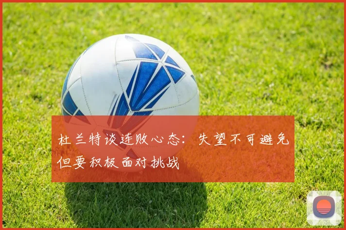 杜兰特谈连败心态：失望不可避免但要积极面对挑战