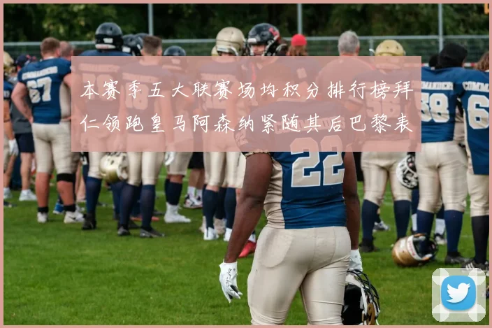 本赛季五大联赛场均积分排行榜拜仁领跑皇马阿森纳紧随其后巴黎表现不佳排第十二