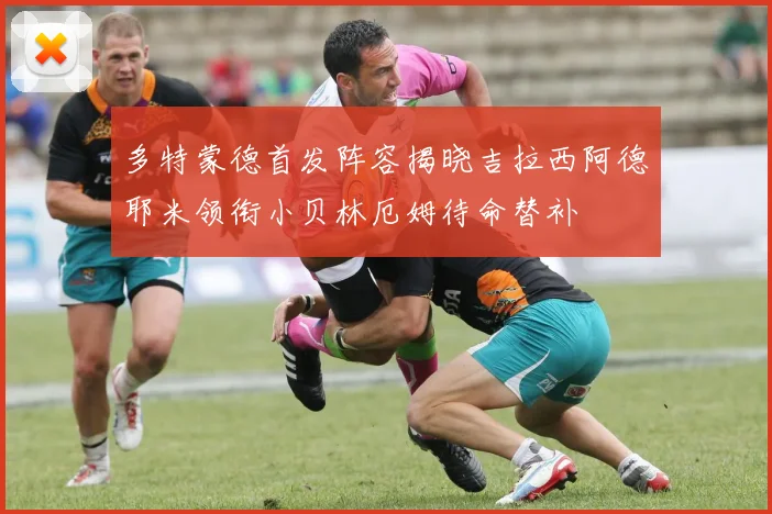 多特蒙德首发阵容揭晓吉拉西阿德耶米领衔小贝林厄姆待命替补