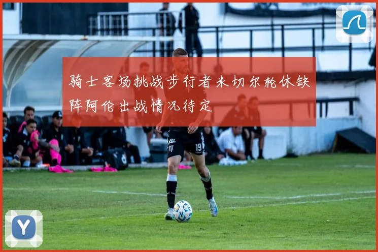 骑士客场挑战步行者米切尔轮休缺阵阿伦出战情况待定