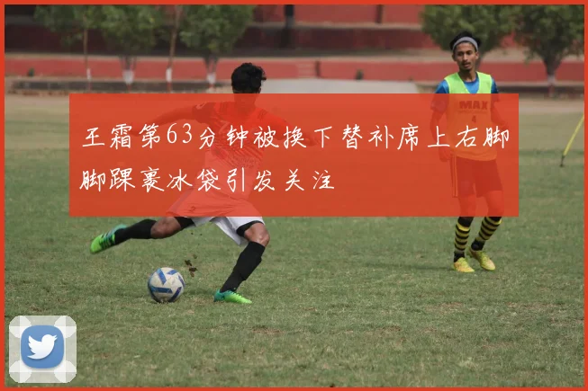 王霜第63分钟被换下替补席上右脚脚踝裹冰袋引发关注