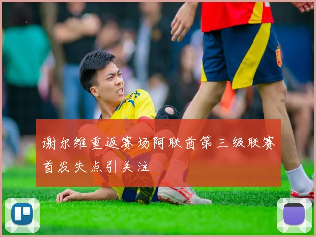 谢尔维重返赛场阿联酋第三级联赛首发失点引关注