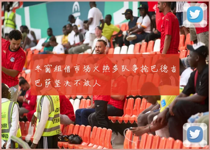 冬窗租借市场火热多队争抢巴德吉巴萨坚决不放人