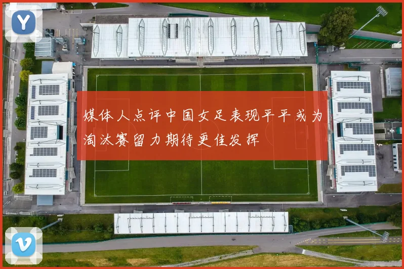 媒体人点评中国女足表现平平或为淘汰赛留力期待更佳发挥