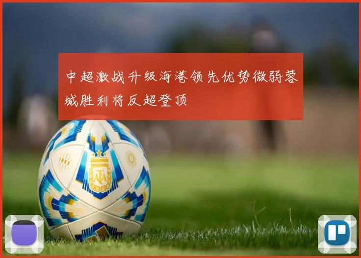 中超激战升级海港领先优势微弱蓉城胜利将反超登顶