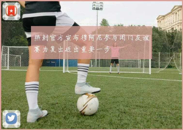 热刺官方宣布穆阿尼参与闭门友谊赛为复出迈出重要一步
