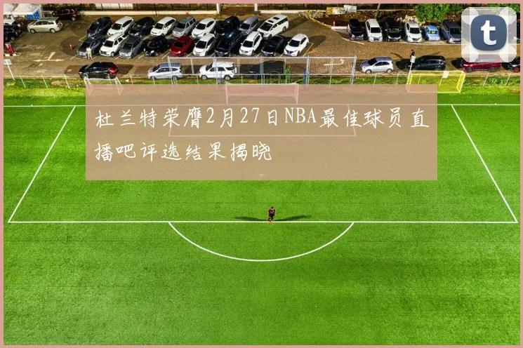 杜兰特荣膺2月27日NBA最佳球员直播吧评选结果揭晓