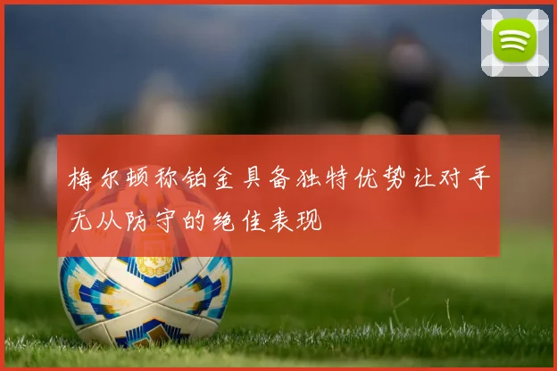 梅尔顿称铂金具备独特优势让对手无从防守的绝佳表现