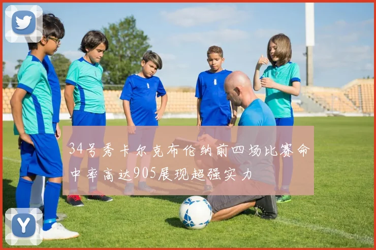 34号秀卡尔克布伦纳前四场比赛命中率高达905展现超强实力