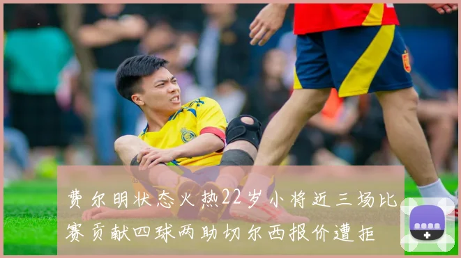 费尔明状态火热22岁小将近三场比赛贡献四球两助切尔西报价遭拒