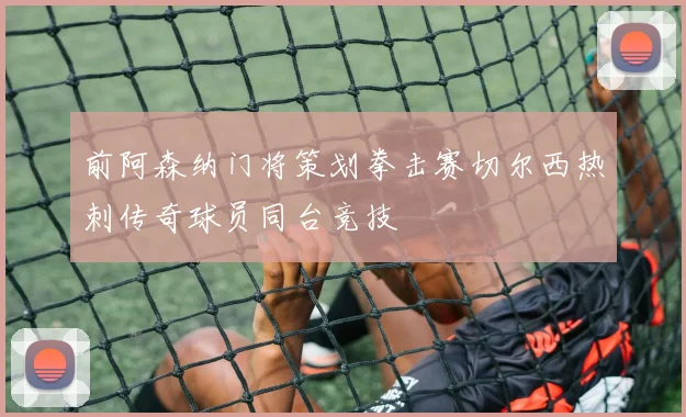 前阿森纳门将策划拳击赛切尔西热刺传奇球员同台竞技