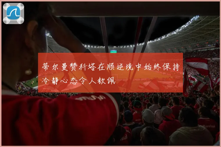 蒂尔曼赞科塔在顺逆境中始终保持冷静心态令人钦佩
