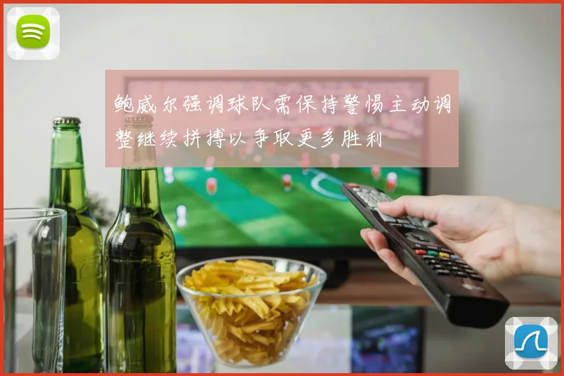 鲍威尔强调球队需保持警惕主动调整继续拼搏以争取更多胜利