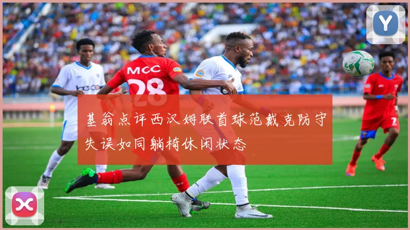 基翁点评西汉姆联首球范戴克防守失误如同躺椅休闲状态