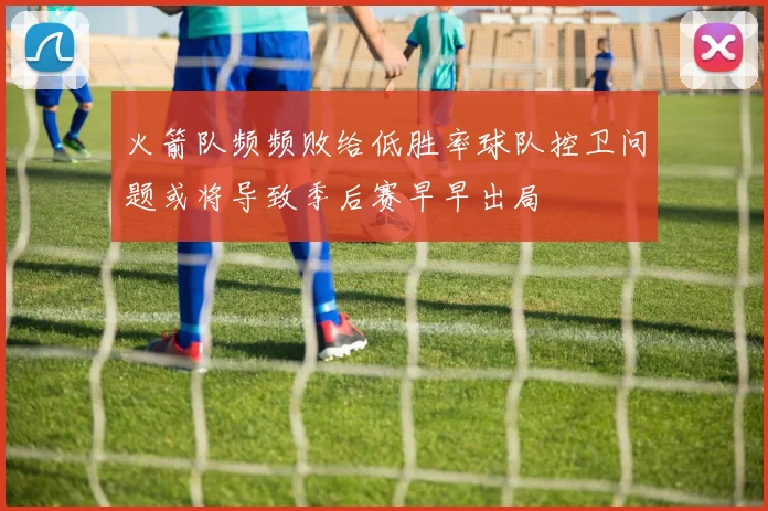 火箭队频频败给低胜率球队控卫问题或将导致季后赛早早出局