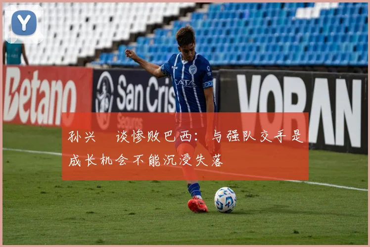 孙兴慜谈惨败巴西：与强队交手是成长机会不能沉浸失落