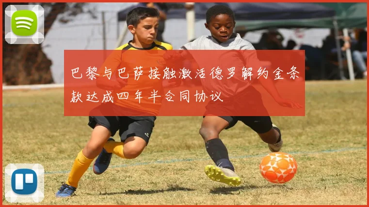 巴黎与巴萨接触激活德罗解约金条款达成四年半合同协议