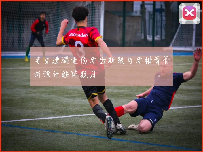 奇克遭遇重伤牙齿断裂与牙槽骨骨折预计缺阵数月