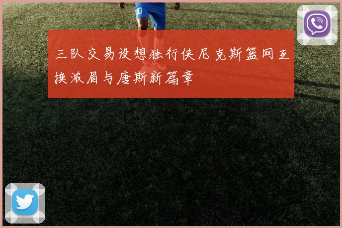 三队交易设想独行侠尼克斯篮网互换浓眉与唐斯新篇章