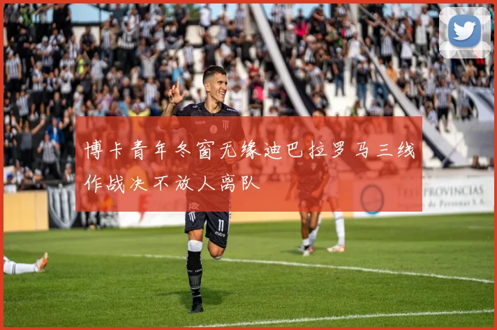 博卡青年冬窗无缘迪巴拉罗马三线作战决不放人离队