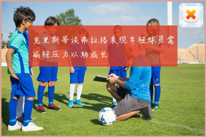 克里斯蒂谈弗拉格表现年轻球员需减轻压力以助成长