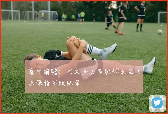 意甲前瞻：尤文全力争胜AC米兰力求保持不败纪录