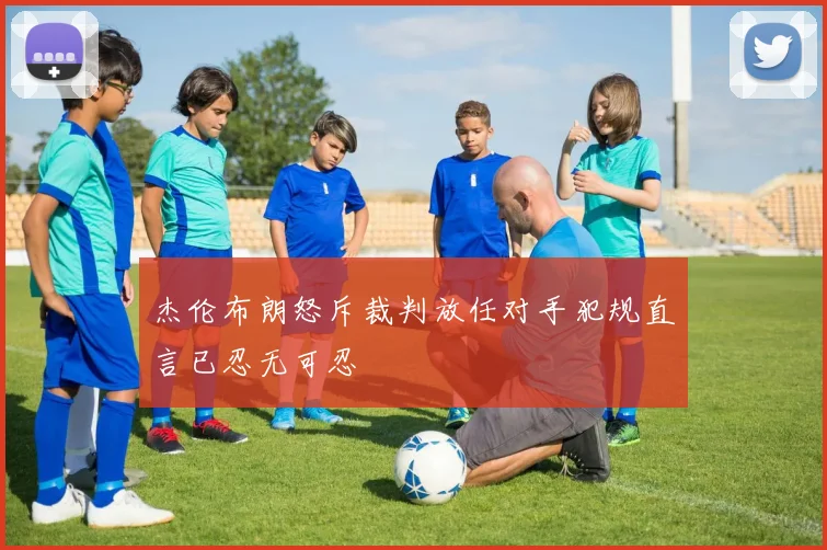 杰伦布朗怒斥裁判放任对手犯规直言已忍无可忍
