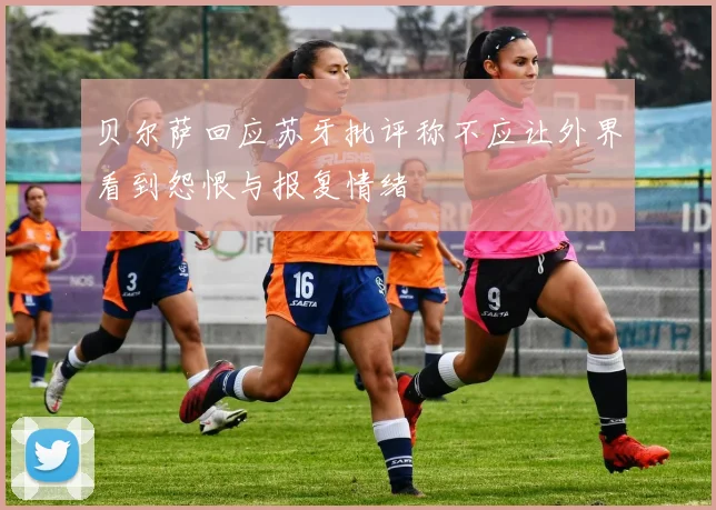 贝尔萨回应苏牙批评称不应让外界看到怨恨与报复情绪
