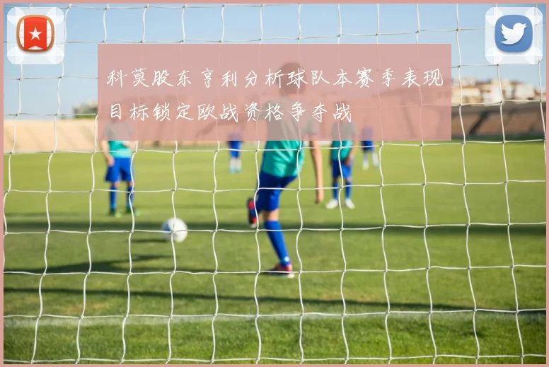 科莫股东亨利分析球队本赛季表现目标锁定欧战资格争夺战