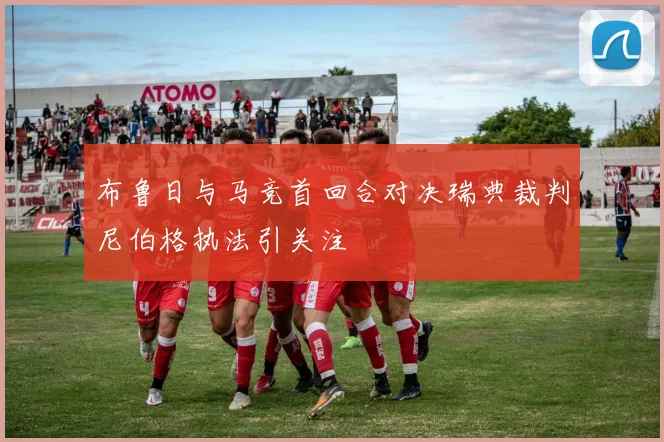 布鲁日与马竞首回合对决瑞典裁判尼伯格执法引关注