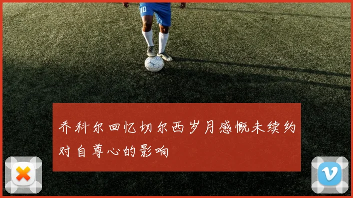 乔科尔回忆切尔西岁月感慨未续约对自尊心的影响