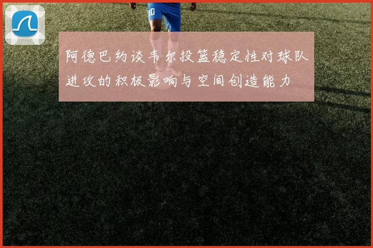 阿德巴约谈韦尔投篮稳定性对球队进攻的积极影响与空间创造能力