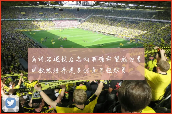 高诗岩退役后志向明确希望成为青训教练培养更多优秀年轻球员