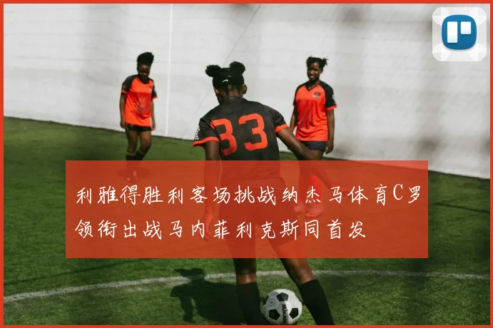 利雅得胜利客场挑战纳杰马体育C罗领衔出战马内菲利克斯同首发