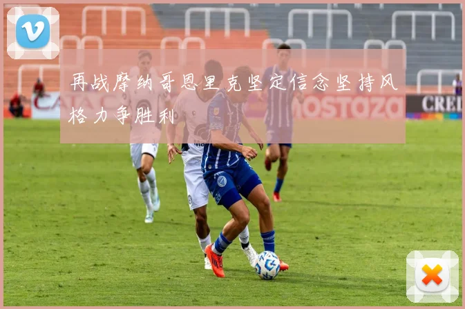 再战摩纳哥恩里克坚定信念坚持风格力争胜利