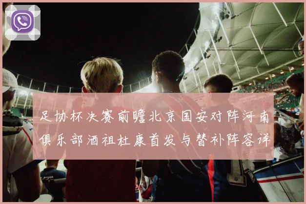 足协杯决赛前瞻北京国安对阵河南俱乐部酒祖杜康首发与替补阵容详解
