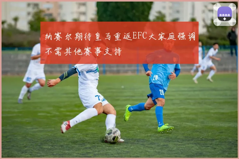 纳赛尔期待皇马重返EFC大家庭强调不需其他赛事支持