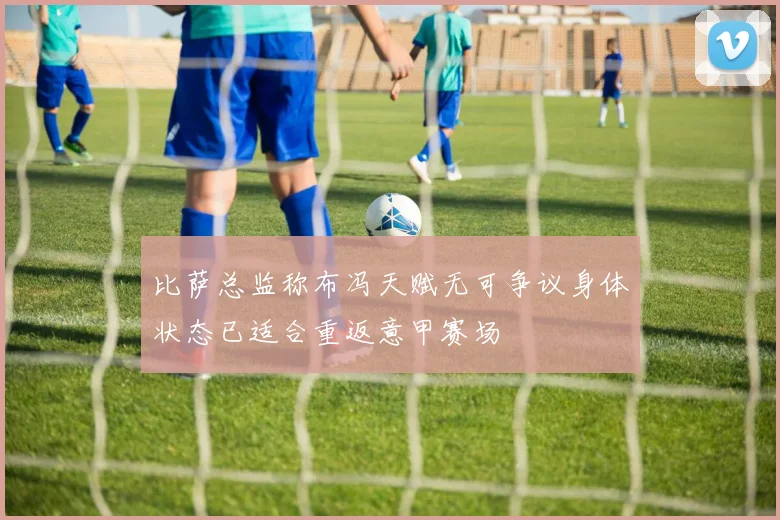 比萨总监称布冯天赋无可争议身体状态已适合重返意甲赛场