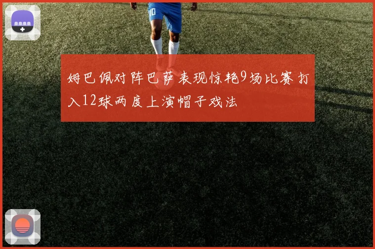 姆巴佩对阵巴萨表现惊艳9场比赛打入12球两度上演帽子戏法