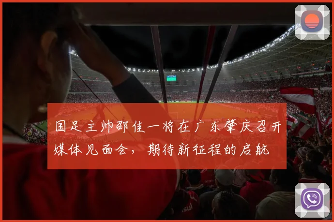 国足主帅邵佳一将在广东肇庆召开媒体见面会，期待新征程的启航