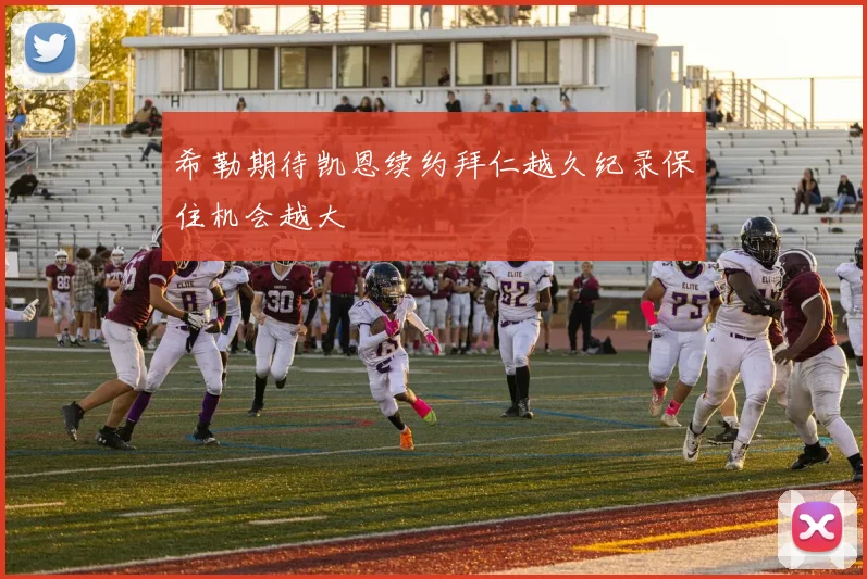 希勒期待凯恩续约拜仁越久纪录保住机会越大