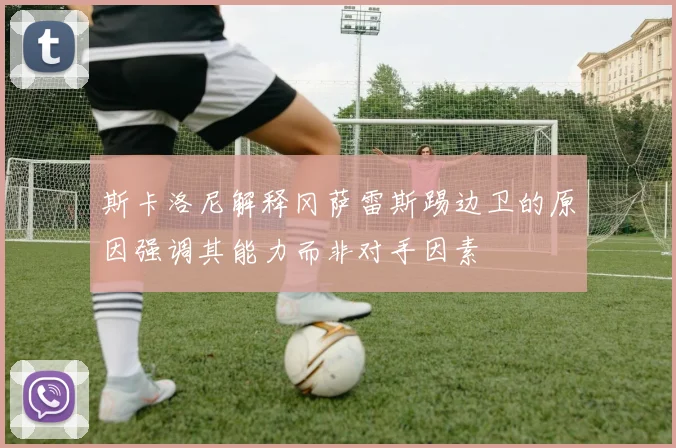 斯卡洛尼解释冈萨雷斯踢边卫的原因强调其能力而非对手因素