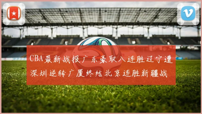 CBA最新战报广东豪取八连胜辽宁遭深圳逆转广厦终结北京连胜新疆战胜广州