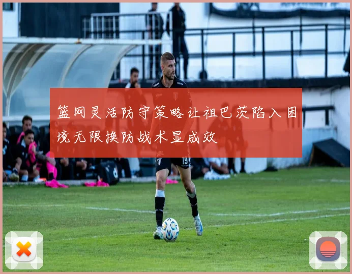 篮网灵活防守策略让祖巴茨陷入困境无限换防战术显成效